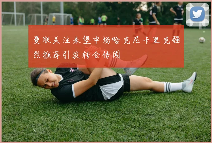曼联关注米堡中场哈克尼卡里克强烈推荐引发转会传闻