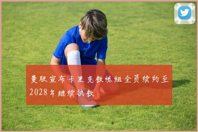 曼联宣布卡里克教练组全员续约至2028年继续执教