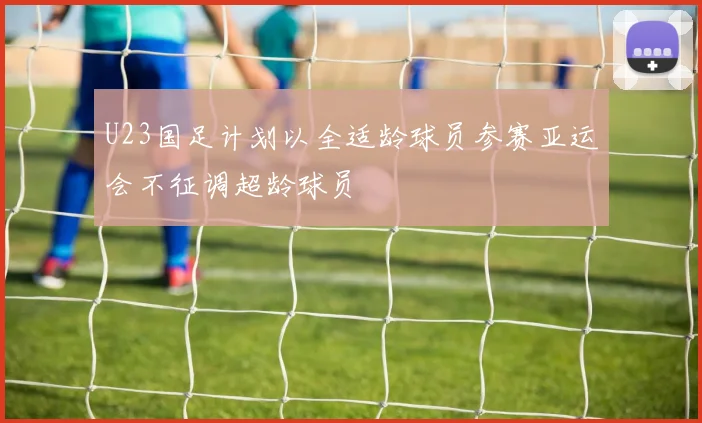 U23国足计划以全适龄球员参赛亚运会不征调超龄球员