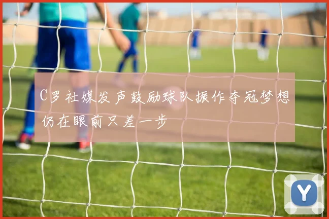 C罗社媒发声鼓励球队振作夺冠梦想仍在眼前只差一步