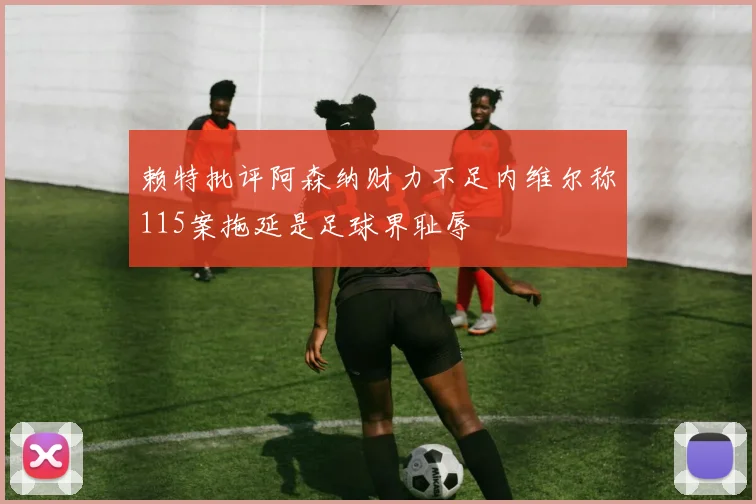 赖特批评阿森纳财力不足内维尔称115案拖延是足球界耻辱