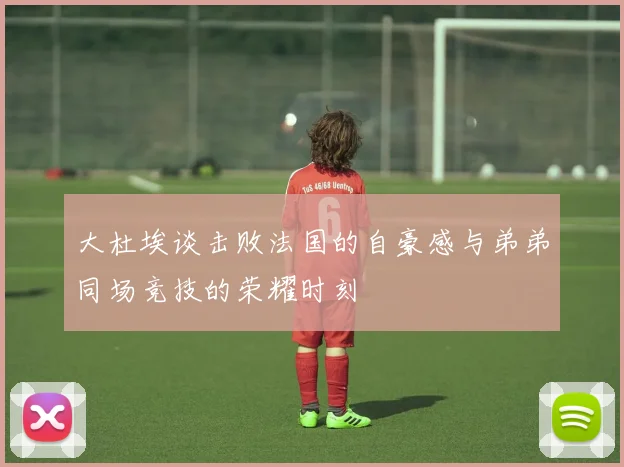 大杜埃谈击败法国的自豪感与弟弟同场竞技的荣耀时刻