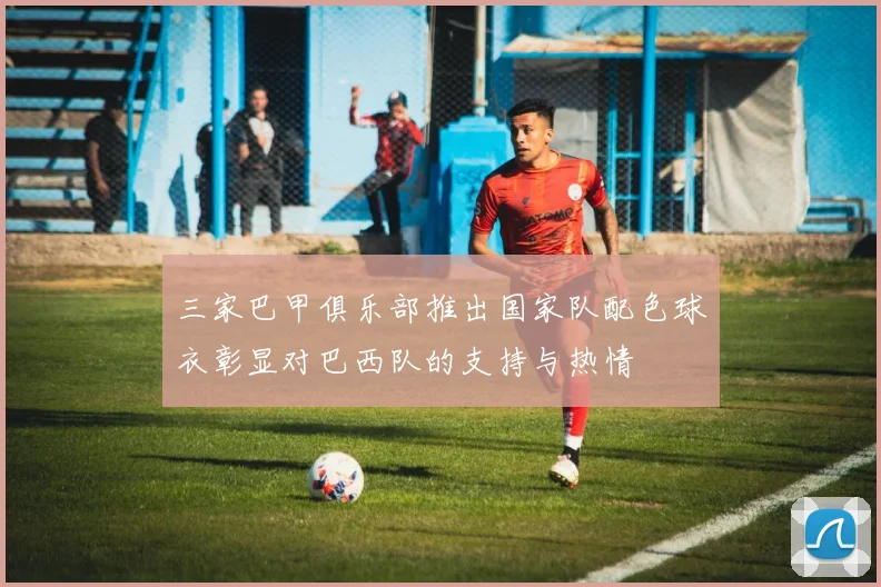 三家巴甲俱乐部推出国家队配色球衣彰显对巴西队的支持与热情