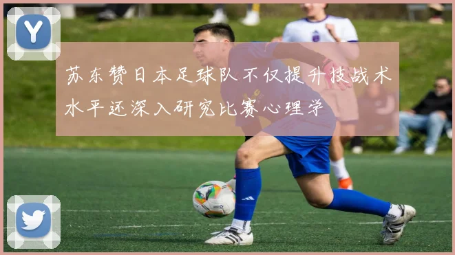 苏东赞日本足球队不仅提升技战术水平还深入研究比赛心理学