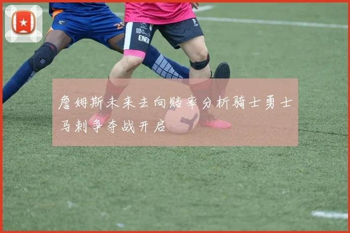 詹姆斯未来去向赔率分析骑士勇士马刺争夺战开启