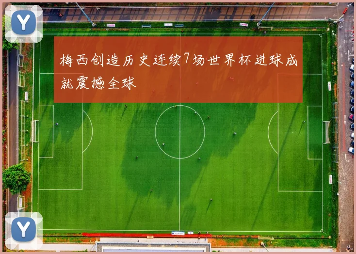 梅西创造历史连续7场世界杯进球成就震撼全球