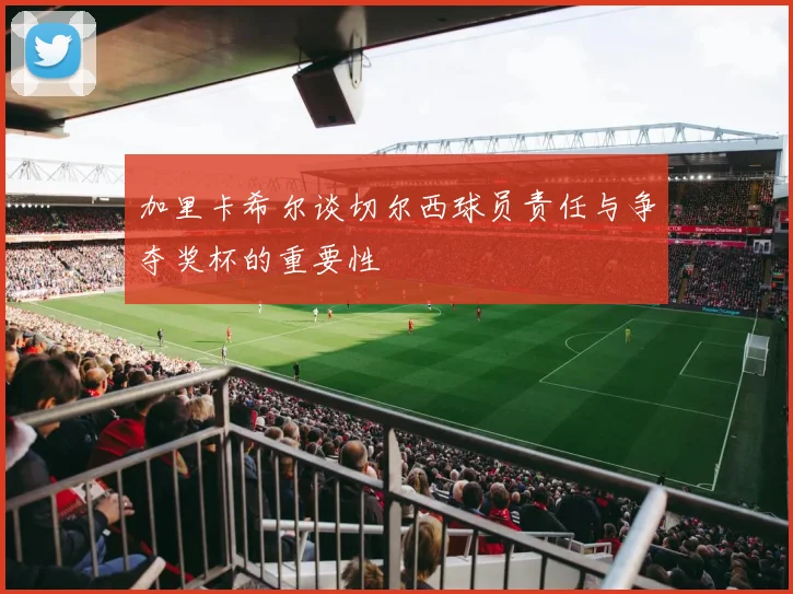 加里卡希尔谈切尔西球员责任与争夺奖杯的重要性