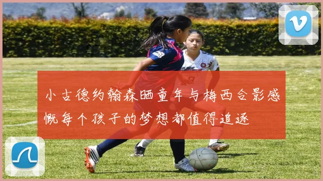 小古德约翰森晒童年与梅西合影感慨每个孩子的梦想都值得追逐