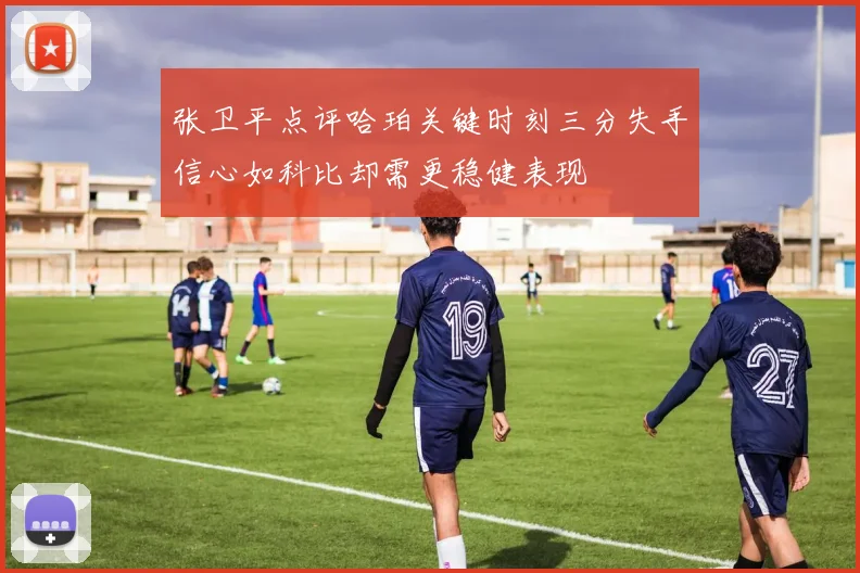 张卫平点评哈珀关键时刻三分失手信心如科比却需更稳健表现