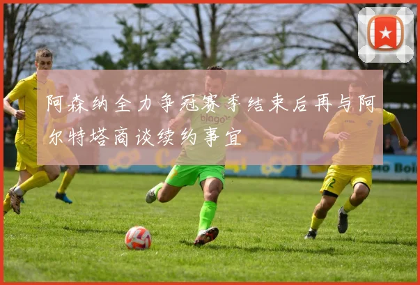 阿森纳全力争冠赛季结束后再与阿尔特塔商谈续约事宜