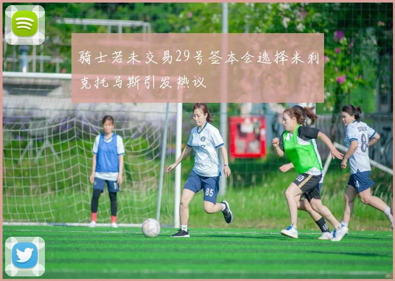 骑士若未交易29号签本会选择米利克托马斯引发热议