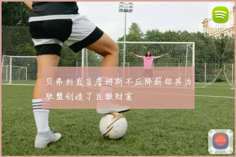贝弗利直言詹姆斯不应降薪称其为联盟创造了巨额财富