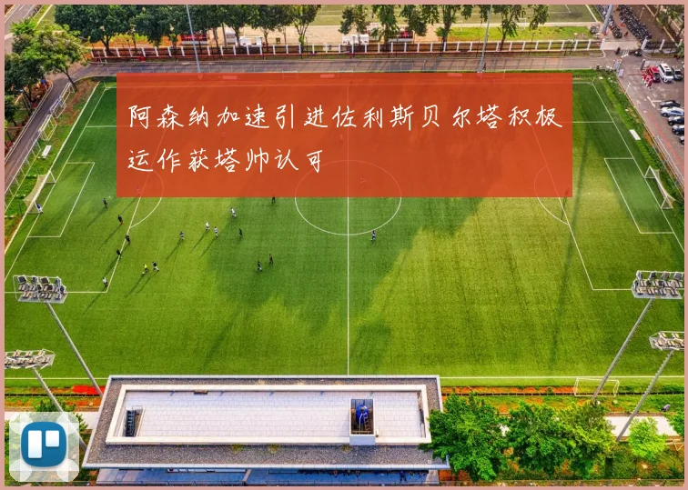 阿森纳加速引进佐利斯贝尔塔积极运作获塔帅认可
