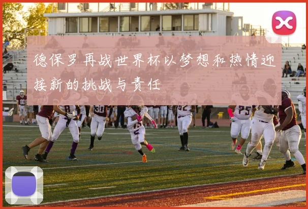 德保罗再战世界杯以梦想和热情迎接新的挑战与责任