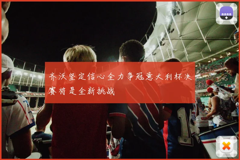 齐沃坚定信心全力争冠意大利杯决赛将是全新挑战